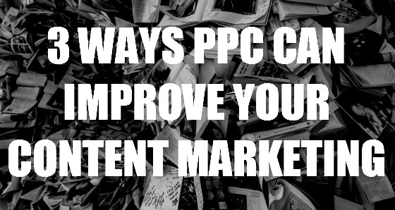 3 Ways PPC Can Improve Your Content Marketing