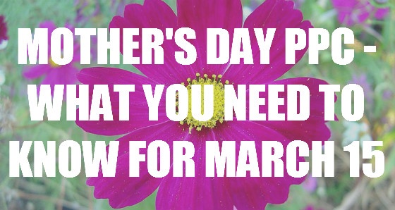 Mother's Day PPC - What You Need To Know For March 15.